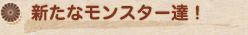 新たなモンスター達！