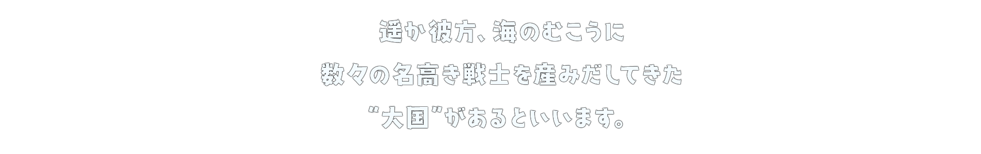 遥か彼方、海のむこうに 数々の名高き戦士を産みだしてきた“大国”があるといいます。