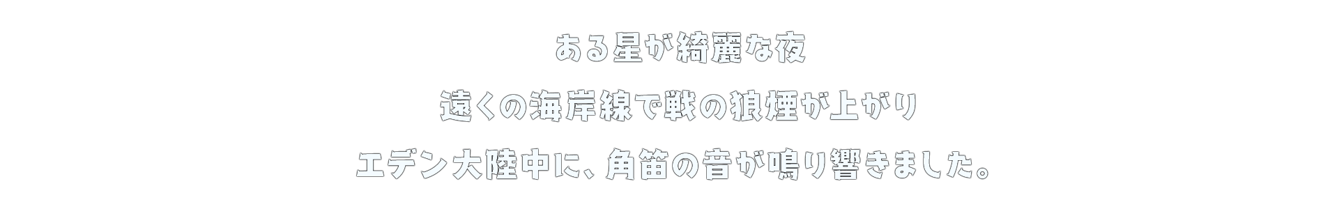 ある星が綺麗な夜 遠くの海岸線で戦の狼煙が上がり エデン大陸中に、角笛の音が鳴り響きました。