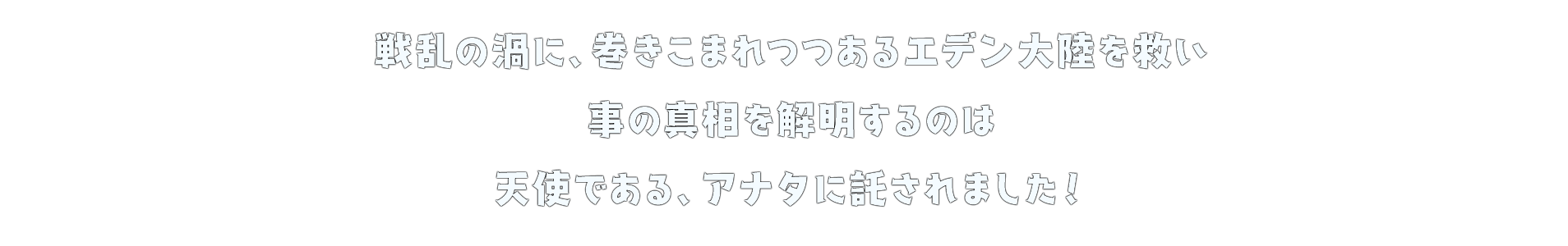 戦乱の渦に、巻きこまれつつあるエデン大陸を救い 事の真相を解明するのは 天使である、アナタに託されました！