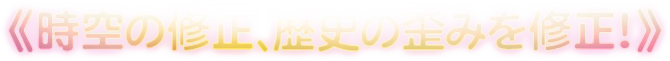 《時空の修正、歴史の歪みを修正!》